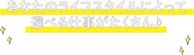 あなたのライフスタイルによって選べる仕事がたくさん♪